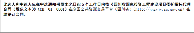 比選人和中選人應(yīng)在中選通知書發(fā)出之日起5個(gè)工作日內(nèi)按《四川省國家投資工程建設(shè)項(xiàng)目委托招標(biāo)代理合同（規(guī)范文本）》（CH—01—0501）在全國公共資源交易平臺(tái)（四川省）（http://ggzyjy.sc.gov.cn）在線簽訂合同。